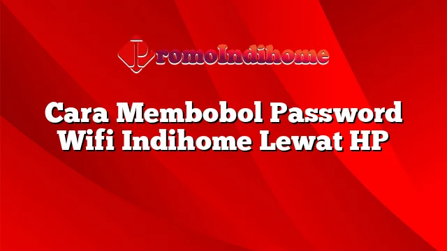 Cara Membobol Password Wifi Indihome Lewat HP