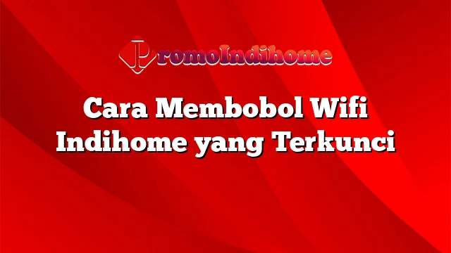 Cara Membobol Wifi Indihome yang Terkunci