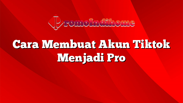 Cara Membuat Akun Tiktok Menjadi Pro