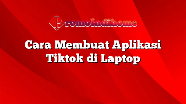 Cara Membuat Aplikasi Tiktok di Laptop