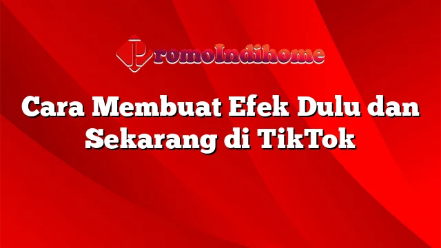 Cara Membuat Efek Dulu dan Sekarang di TikTok