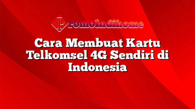 Cara Membuat Kartu Telkomsel 4G Sendiri di Indonesia