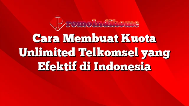 Cara Membuat Kuota Unlimited Telkomsel yang Efektif di Indonesia