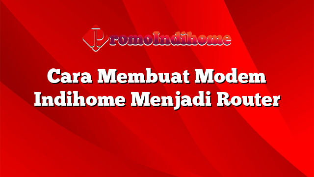 Cara Membuat Modem Indihome Menjadi Router