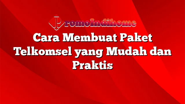 Cara Membuat Paket Telkomsel yang Mudah dan Praktis