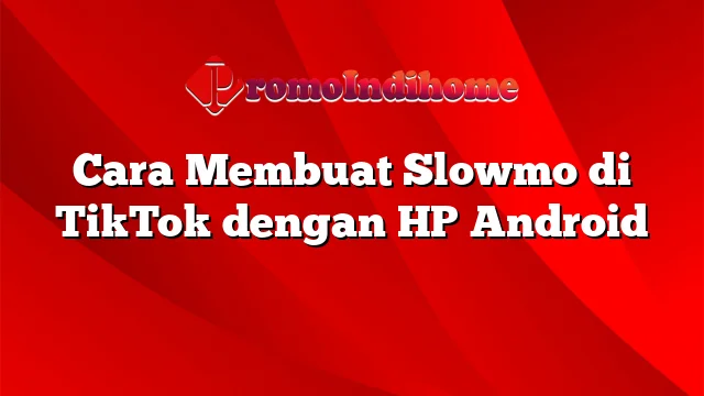 Cara Membuat Slowmo di TikTok dengan HP Android