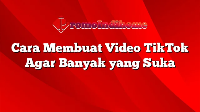 Cara Membuat Video TikTok Agar Banyak yang Suka