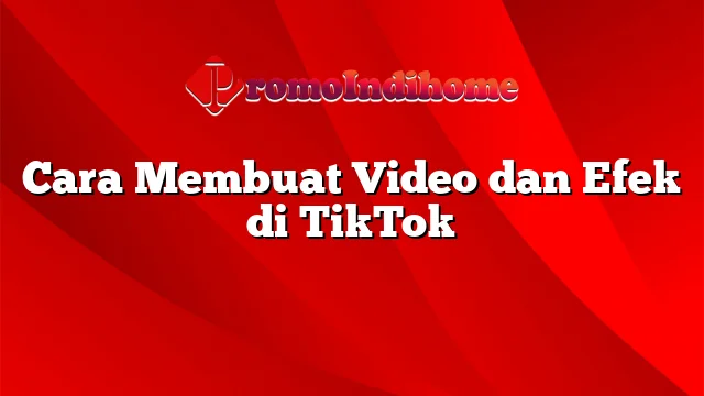 Cara Membuat Video dan Efek di TikTok