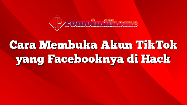 Cara Membuka Akun TikTok yang Facebooknya di Hack
