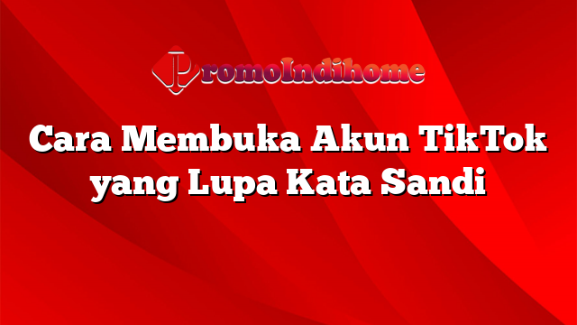 Cara Membuka Akun TikTok yang Lupa Kata Sandi