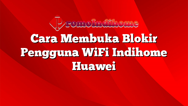 Cara Membuka Blokir Pengguna WiFi Indihome Huawei