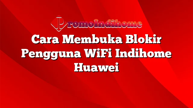Cara Membuka Blokir Pengguna WiFi Indihome Huawei