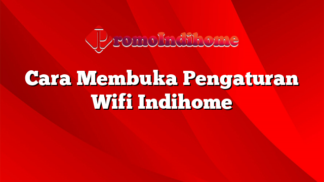 Cara Membuka Pengaturan Wifi Indihome