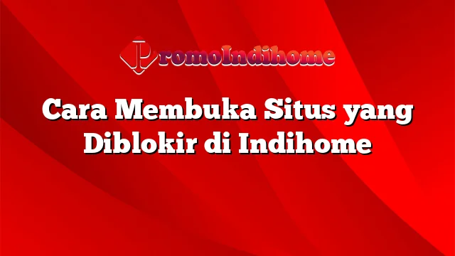 Cara Membuka Situs yang Diblokir di Indihome