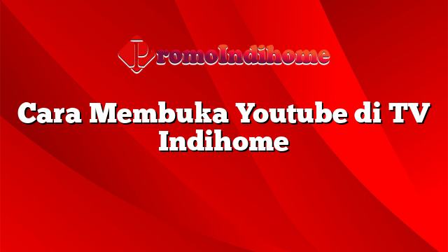Cara Membuka Youtube di TV Indihome