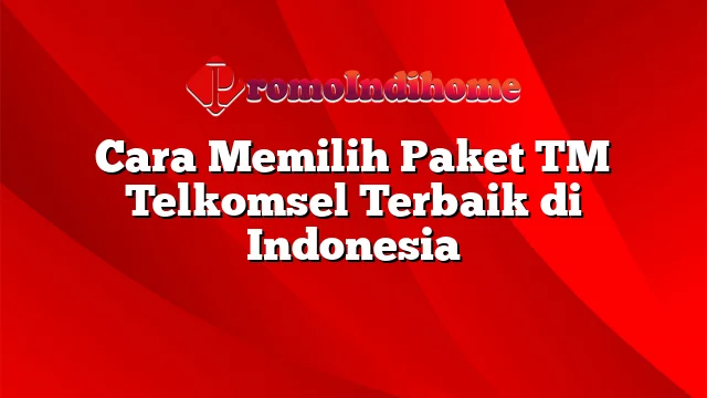 Cara Memilih Paket TM Telkomsel Terbaik di Indonesia