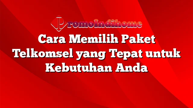 Cara Memilih Paket Telkomsel yang Tepat untuk Kebutuhan Anda