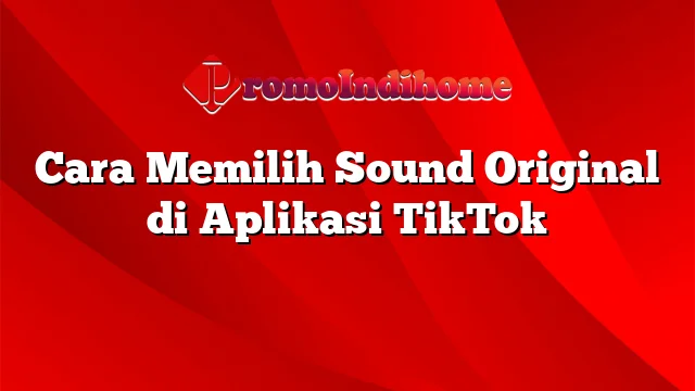 Cara Memilih Sound Original di Aplikasi TikTok