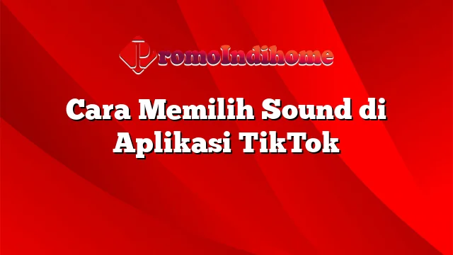 Cara Memilih Sound di Aplikasi TikTok