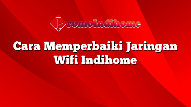 Cara Memperbaiki Jaringan Wifi Indihome