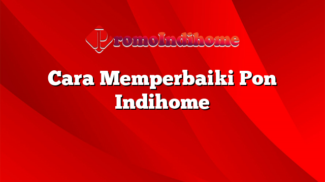 Cara Memperbaiki Pon Indihome