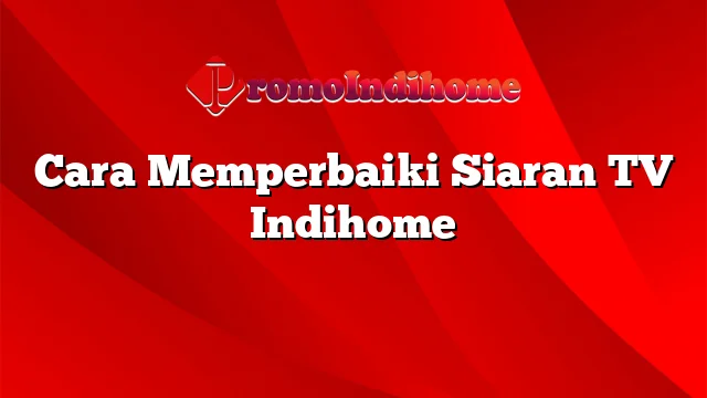 Cara Memperbaiki Siaran TV Indihome