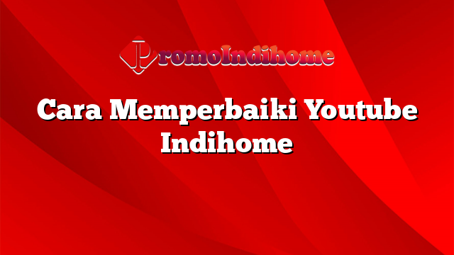 Cara Memperbaiki Youtube Indihome