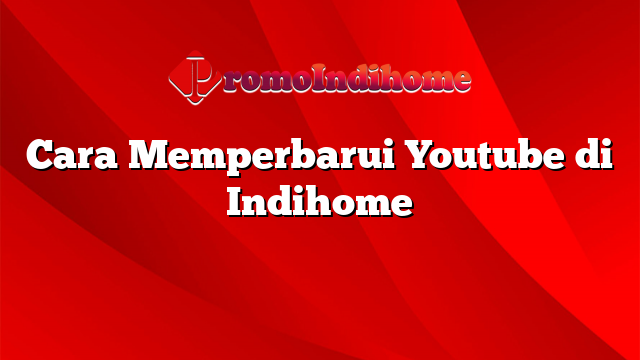 Cara Memperbarui Youtube di Indihome