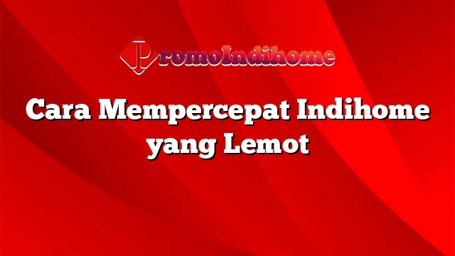 Cara Mempercepat Indihome yang Lemot