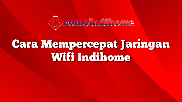 Cara Mempercepat Jaringan Wifi Indihome