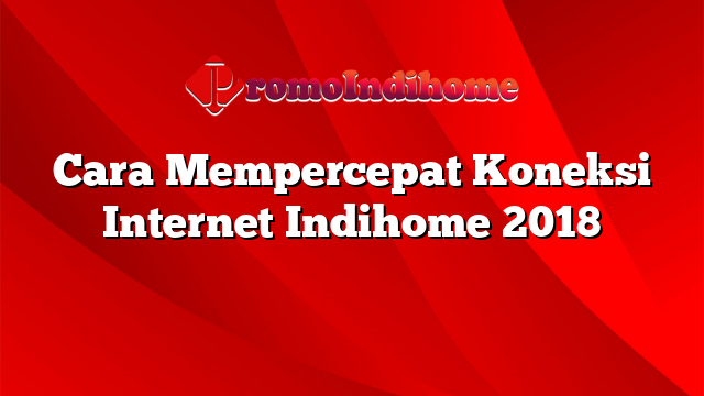 Cara Mempercepat Koneksi Internet Indihome 2018