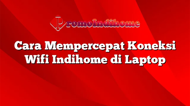 Cara Mempercepat Koneksi Wifi Indihome di Laptop