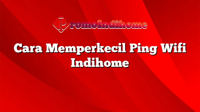 Cara Memperkecil Ping Wifi Indihome