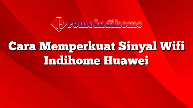 Cara Memperkuat Sinyal Wifi Indihome Huawei