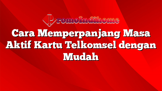 Cara Memperpanjang Masa Aktif Kartu Telkomsel dengan Mudah