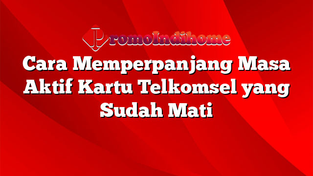 Cara Memperpanjang Masa Aktif Kartu Telkomsel yang Sudah Mati