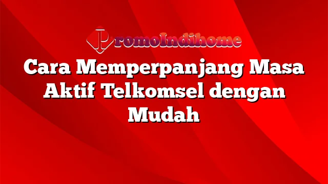 Cara Memperpanjang Masa Aktif Telkomsel dengan Mudah