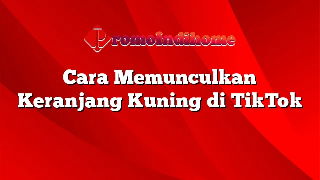 Cara Memunculkan Keranjang Kuning di TikTok