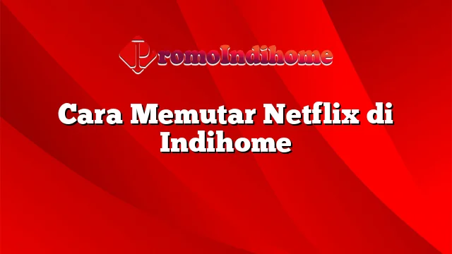 Cara Memutar Netflix di Indihome