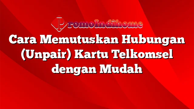 Cara Memutuskan Hubungan (Unpair) Kartu Telkomsel dengan Mudah