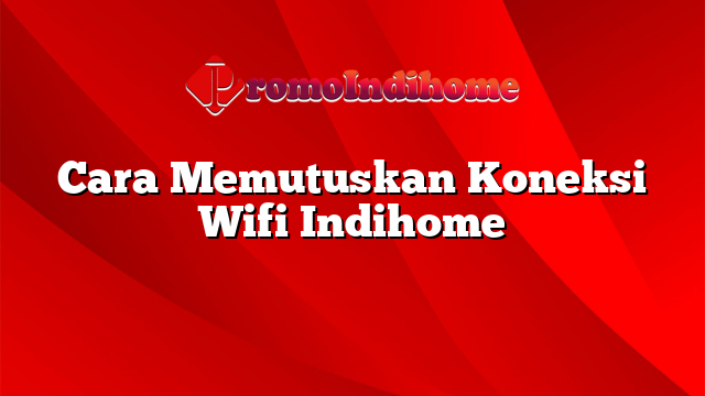 Cara Memutuskan Koneksi Wifi Indihome