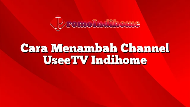 Cara Menambah Channel UseeTV Indihome