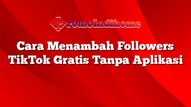 Cara Menambah Followers TikTok Gratis Tanpa Aplikasi