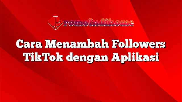 Cara Menambah Followers TikTok dengan Aplikasi