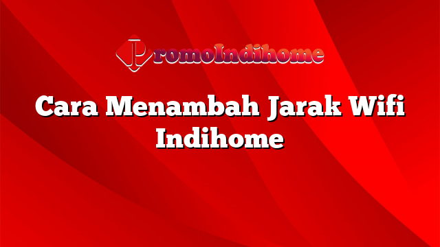 Cara Menambah Jarak Wifi Indihome