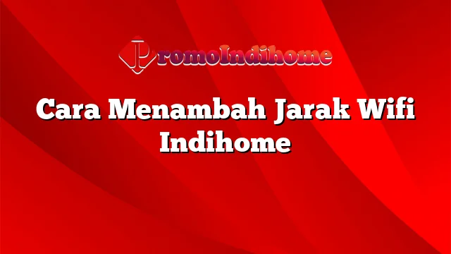 Cara Menambah Jarak Wifi Indihome