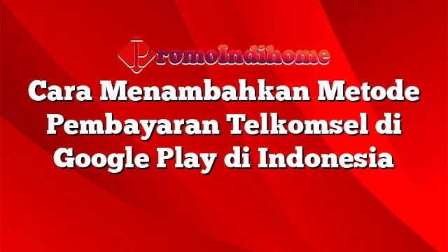 Cara Menambahkan Metode Pembayaran Telkomsel di Google Play di Indonesia