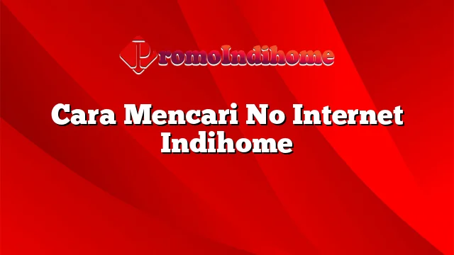 Cara Mencari No Internet Indihome