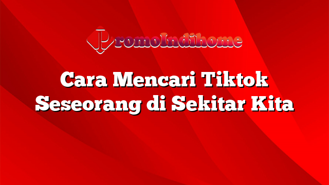 Cara Mencari Tiktok Seseorang di Sekitar Kita