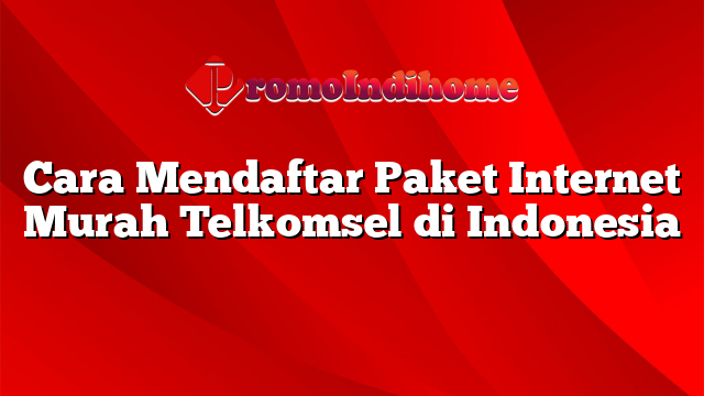 Cara Mendaftar Paket Internet Murah Telkomsel di Indonesia